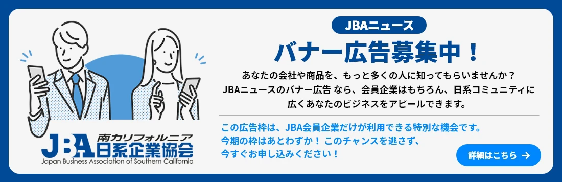 JBAニュース バナー広告募集中！あなたの会社や商品を、もっと多くの人に知ってもらいませんか？ JBAニュースのバナー広告なら、会員企業はもちろん、日系コミュニティに広くあなたのビジネスをアピールできます。この広告枠は、JBA会員企業だけが利用できる特別な枠となります。 今の機会をお見逃しなく！このチャンスを逃さず、 今すぐお申し込みください！詳細はこちら